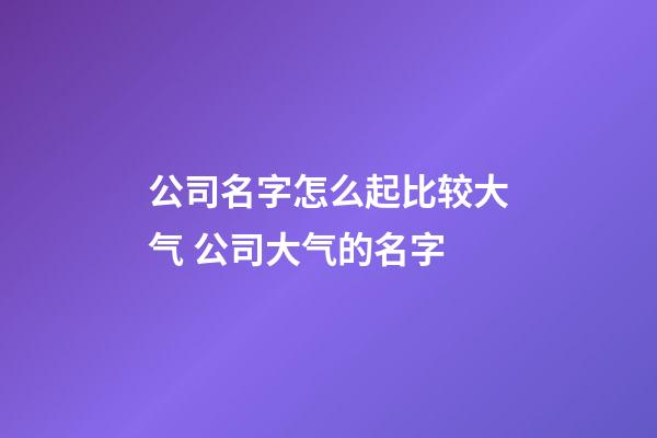 公司名字怎么起比较大气 公司大气的名字-第1张-公司起名-玄机派